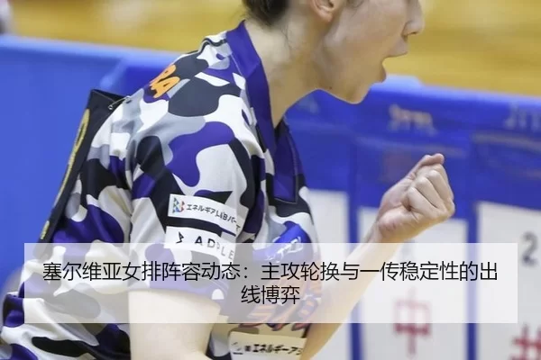 塞尔维亚女排阵容动态：主攻轮换与一传稳定性的出线博弈