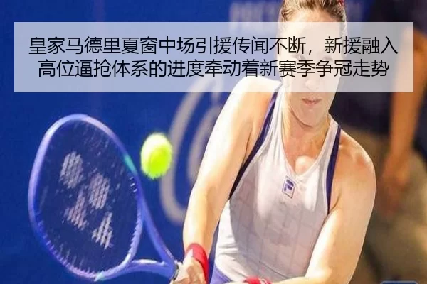 皇家马德里夏窗中场引援传闻不断，新援融入高位逼抢体系的进度牵动着新赛季争冠走势